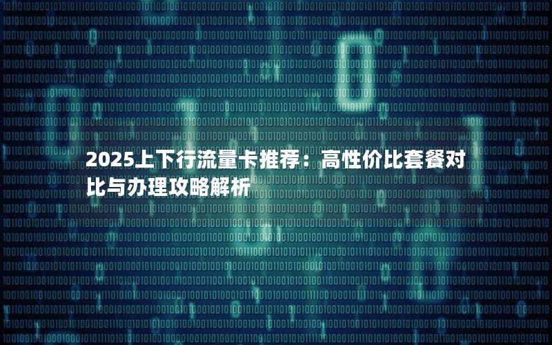 2025上下行流量卡推荐：高性价比套餐对比与办理攻略解析