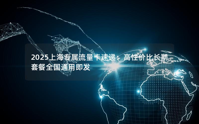 2025上海专属流量卡速递：高性价比长期套餐全国通用即发