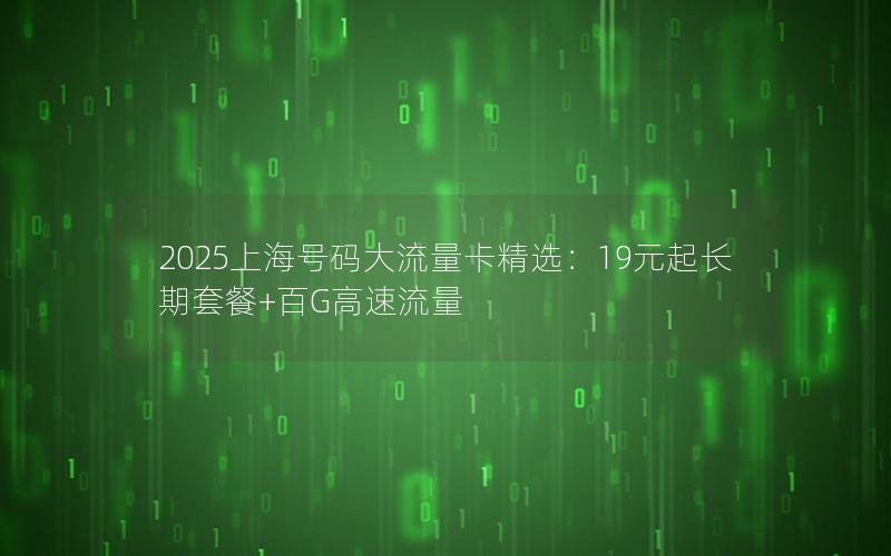 2025上海号码大流量卡精选：19元起长期套餐+百G高速流量