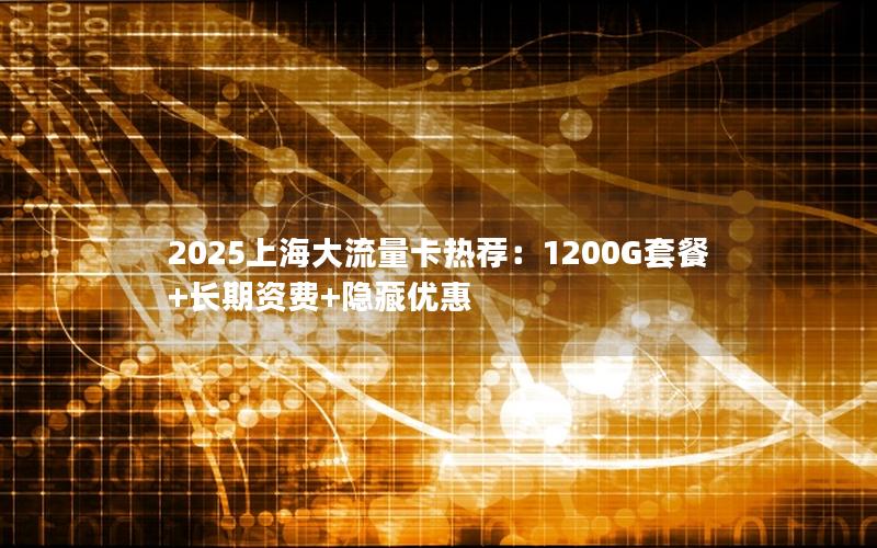 2025上海大流量卡热荐：1200G套餐+长期资费+隐藏优惠