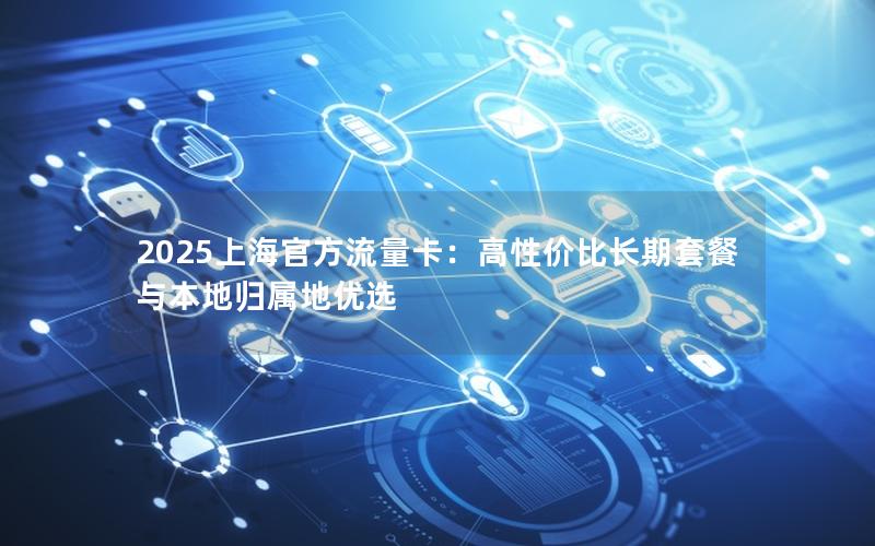 2025上海官方流量卡：高性价比长期套餐与本地归属地优选