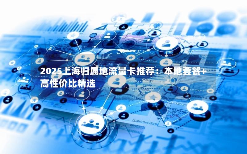 2025上海归属地流量卡推荐：本地套餐+高性价比精选