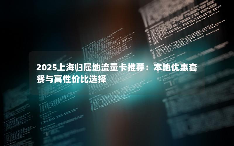 2025上海归属地流量卡推荐：本地优惠套餐与高性价比选择