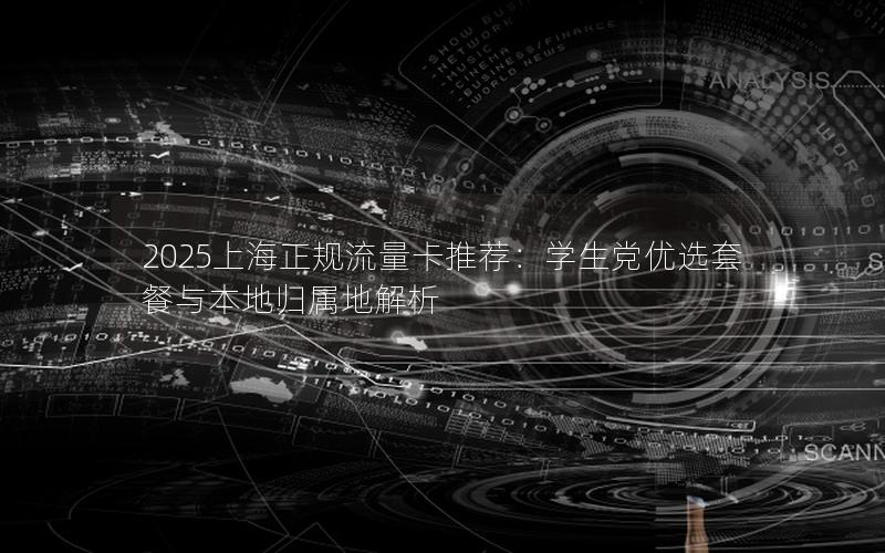 2025上海正规流量卡推荐：学生党优选套餐与本地归属地解析