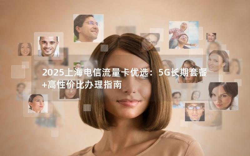 2025上海电信流量卡优选：5G长期套餐+高性价比办理指南