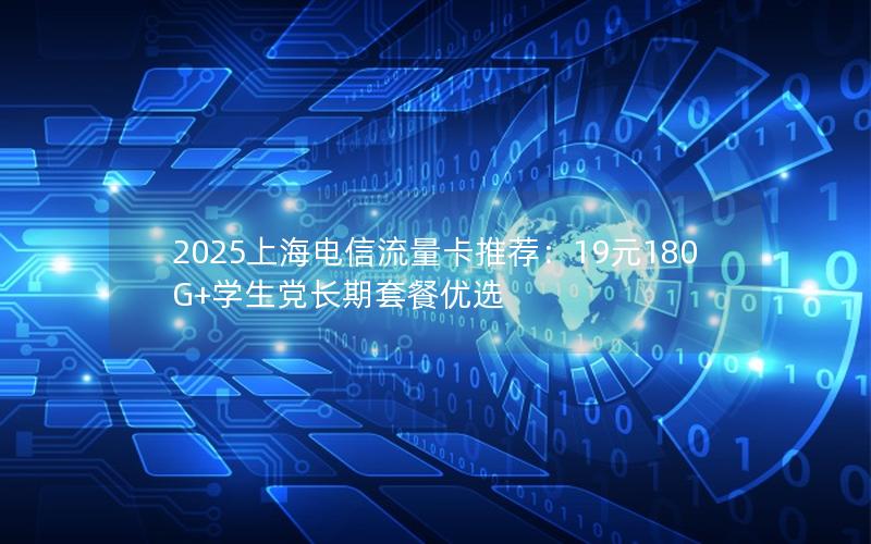 2025上海电信流量卡推荐：19元180G+学生党长期套餐优选