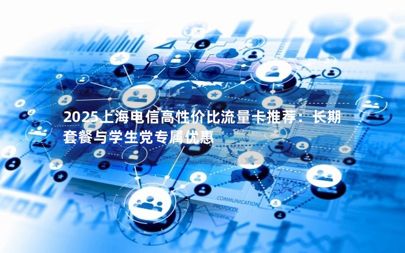 2025上海电信高性价比流量卡推荐：长期套餐与学生党专属优惠