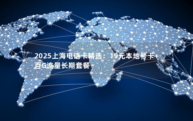 2025上海电话卡精选：19元本地号卡+百G流量长期套餐