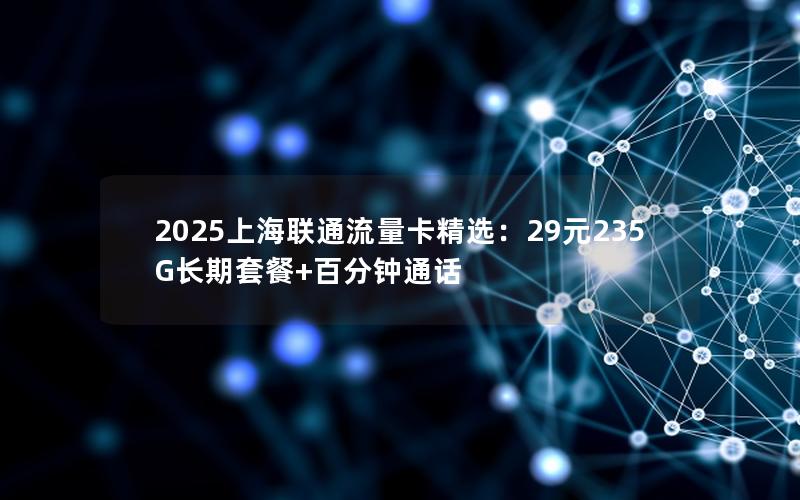 2025上海联通流量卡精选：29元235G长期套餐+百分钟通话