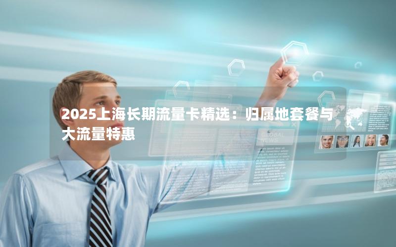 2025上海长期流量卡精选：归属地套餐与大流量特惠