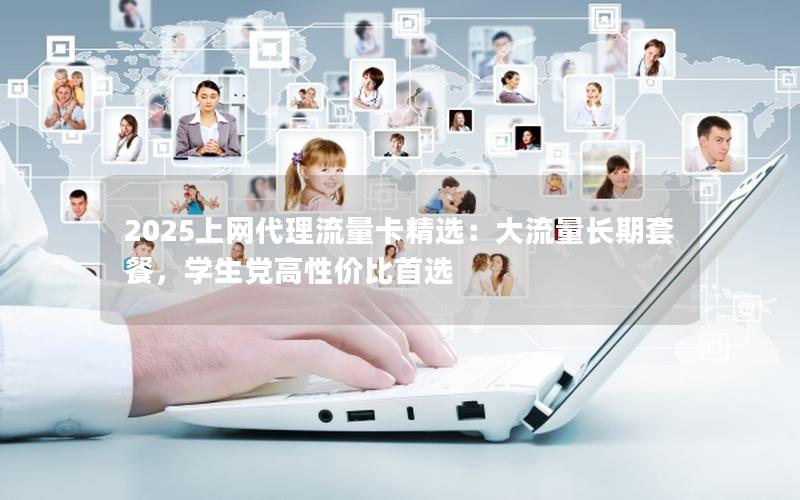 2025上网代理流量卡精选：大流量长期套餐，学生党高性价比首选