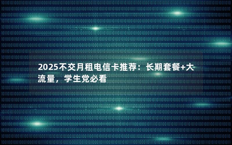 2025不交月租电信卡推荐：长期套餐+大流量，学生党必看