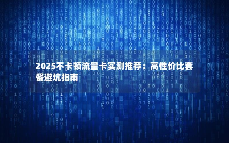 2025不卡顿流量卡实测推荐：高性价比套餐避坑指南