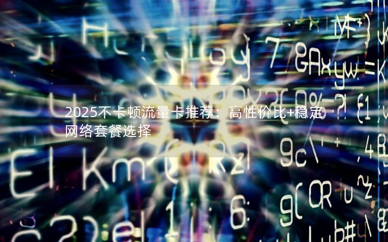 2025不卡顿流量卡推荐：高性价比+稳定网络套餐选择