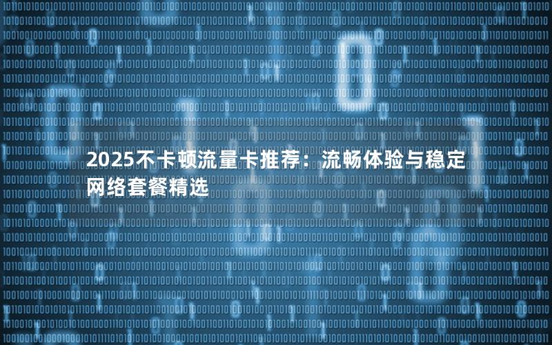 2025不卡顿流量卡推荐：流畅体验与稳定网络套餐精选