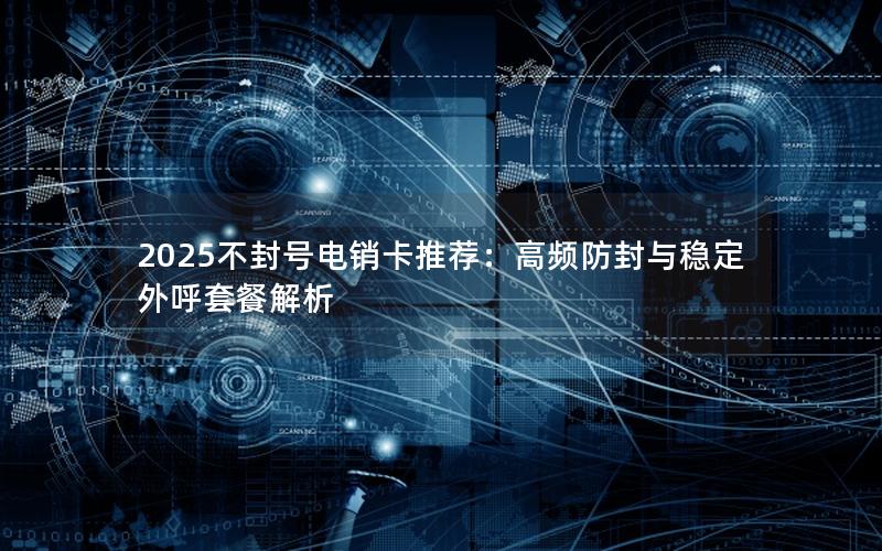 2025不封号电销卡推荐：高频防封与稳定外呼套餐解析