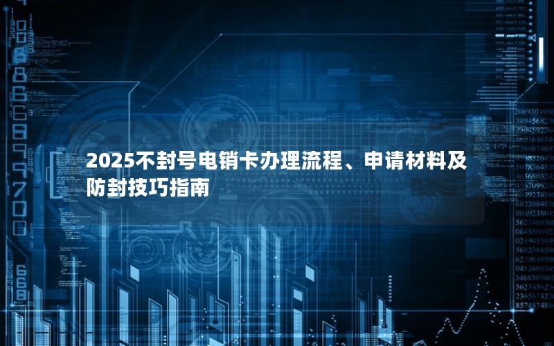2025不封号电销卡办理流程、申请材料及防封技巧指南