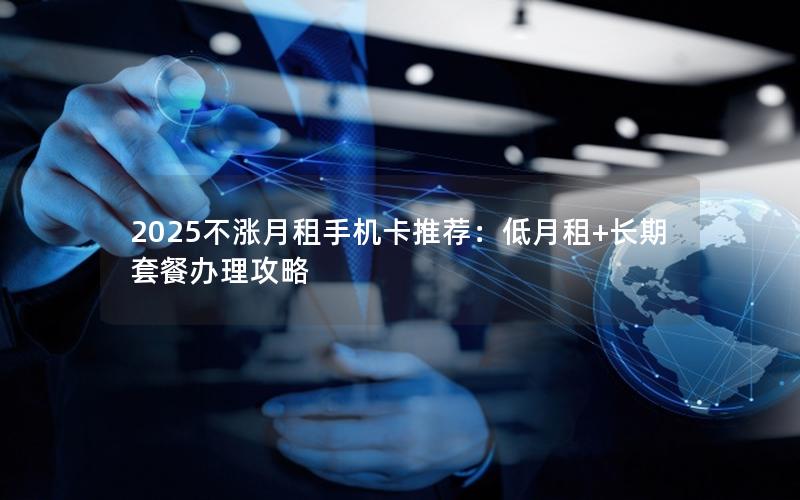 2025不涨月租手机卡推荐：低月租+长期套餐办理攻略
