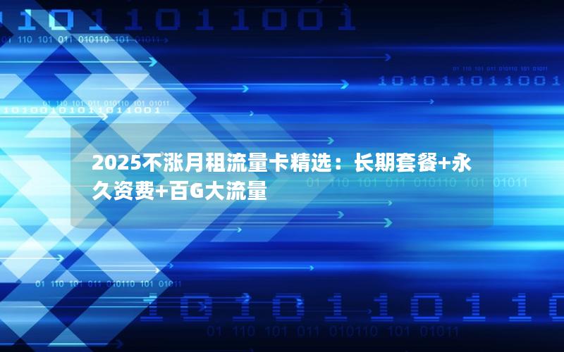 2025不涨月租流量卡精选：长期套餐+永久资费+百G大流量