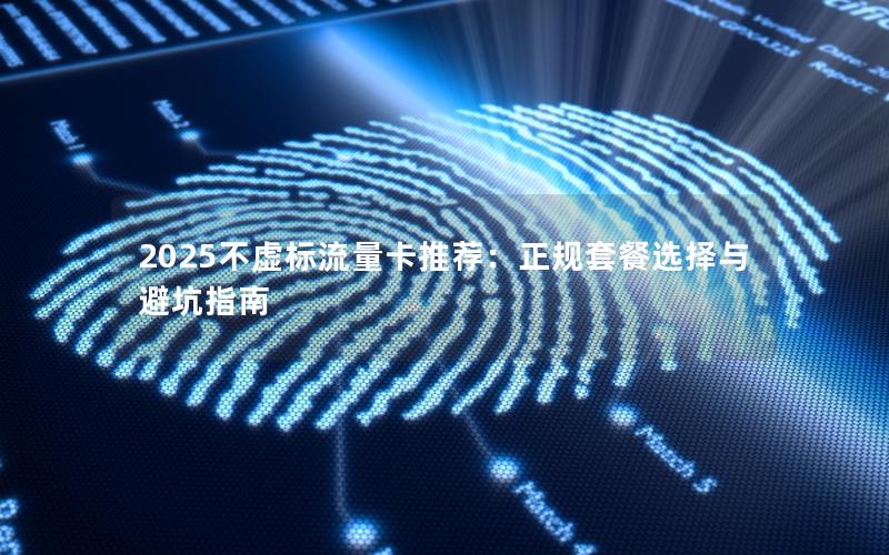 2025不虚标流量卡推荐：正规套餐选择与避坑指南