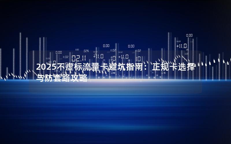 2025不虚标流量卡避坑指南：正规卡选择与防套路攻略