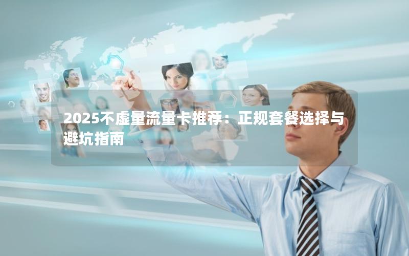 2025不虚量流量卡推荐：正规套餐选择与避坑指南