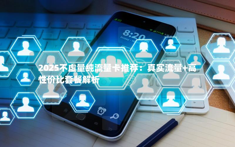 2025不虚量纯流量卡推荐：真实流量+高性价比套餐解析