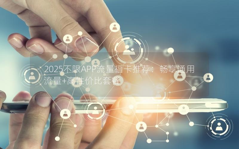 2025不限APP流量福卡推荐：畅享通用流量+高性价比套餐