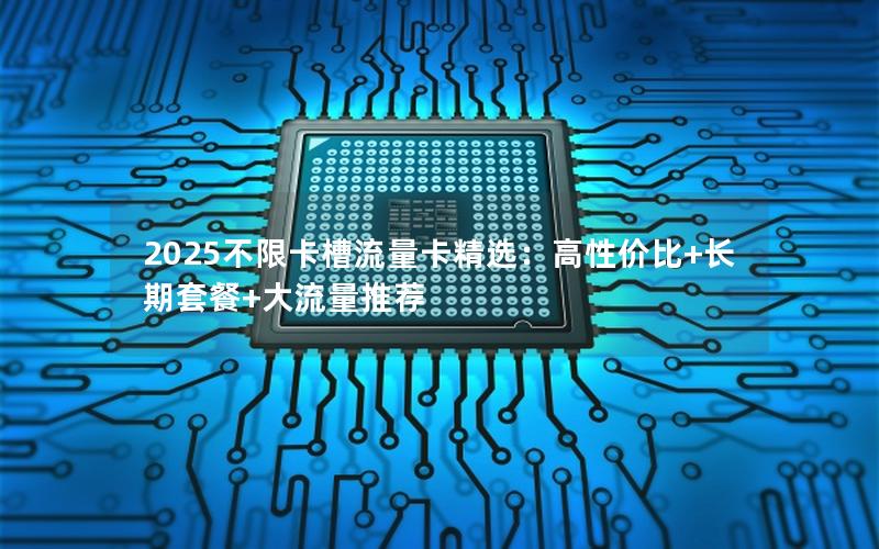 2025不限卡槽流量卡精选：高性价比+长期套餐+大流量推荐