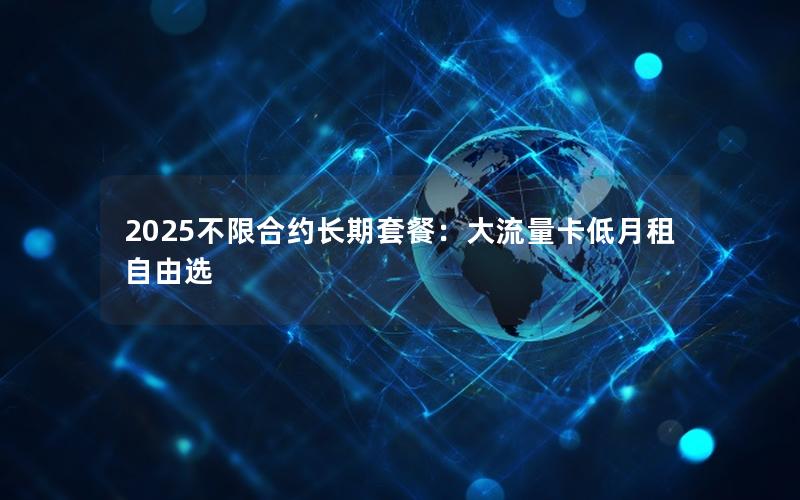 2025不限合约长期套餐：大流量卡低月租自由选