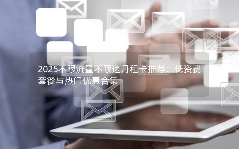 2025不限流量不限速月租卡推荐：低资费套餐与热门优惠合集
