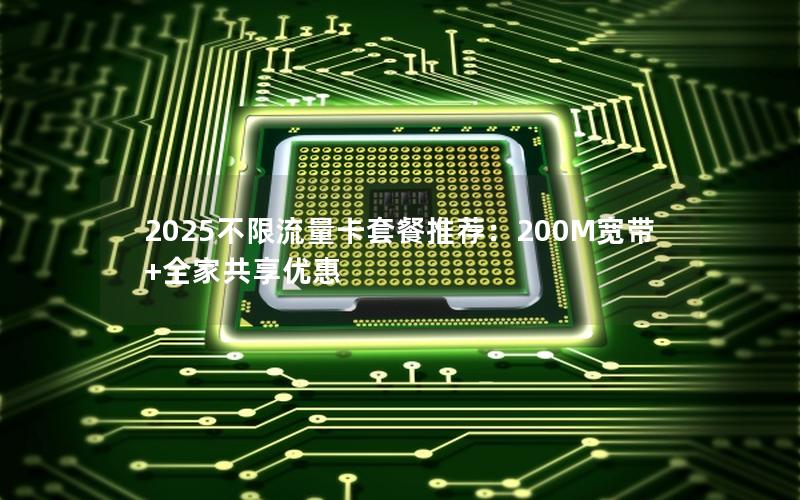 2025不限流量卡套餐推荐：200M宽带+全家共享优惠