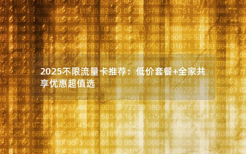 2025不限流量卡推荐：低价套餐+全家共享优惠超值选