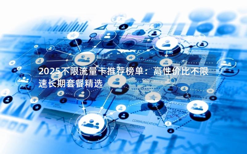 2025不限流量卡推荐榜单：高性价比不限速长期套餐精选