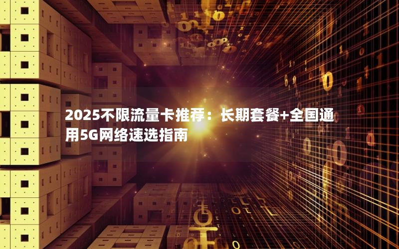 2025不限流量卡推荐：长期套餐+全国通用5G网络速选指南