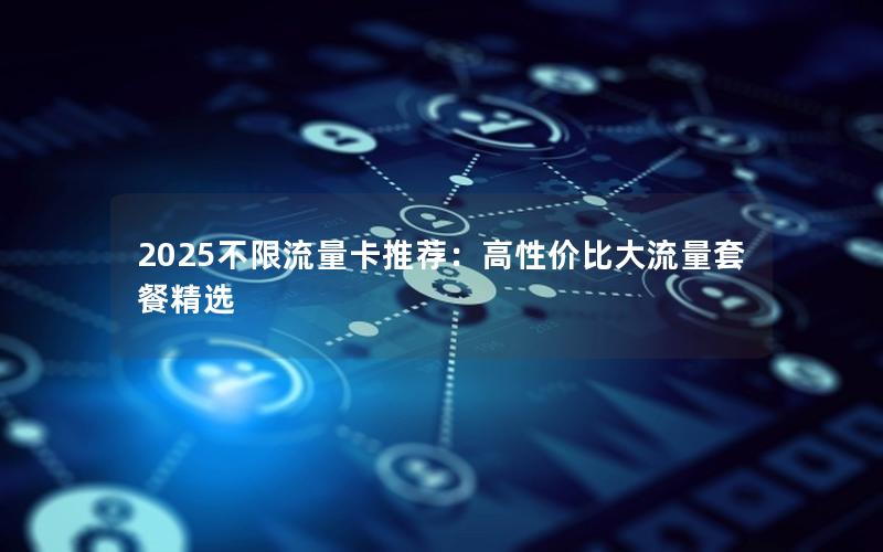 2025不限流量卡推荐：高性价比大流量套餐精选