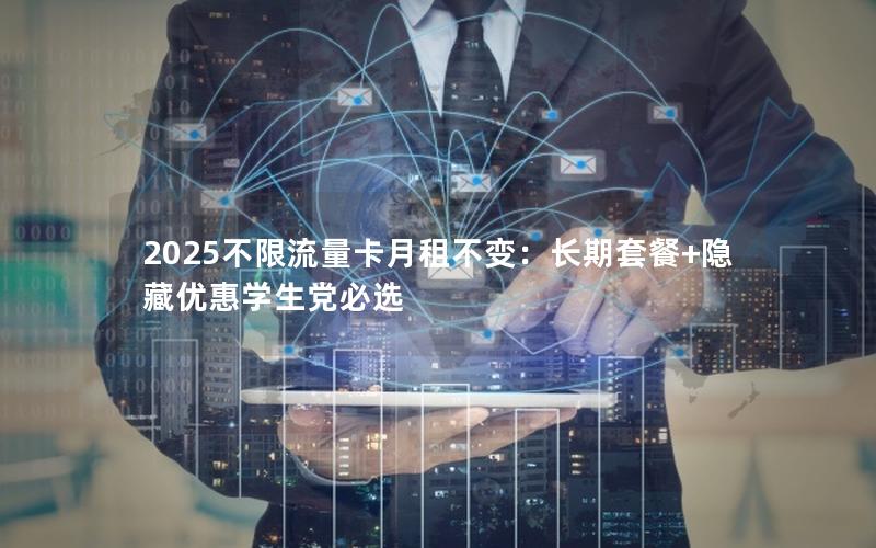 2025不限流量卡月租不变：长期套餐+隐藏优惠学生党必选