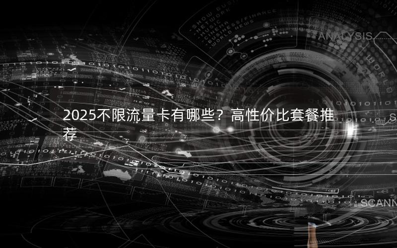 2025不限流量卡有哪些？高性价比套餐推荐