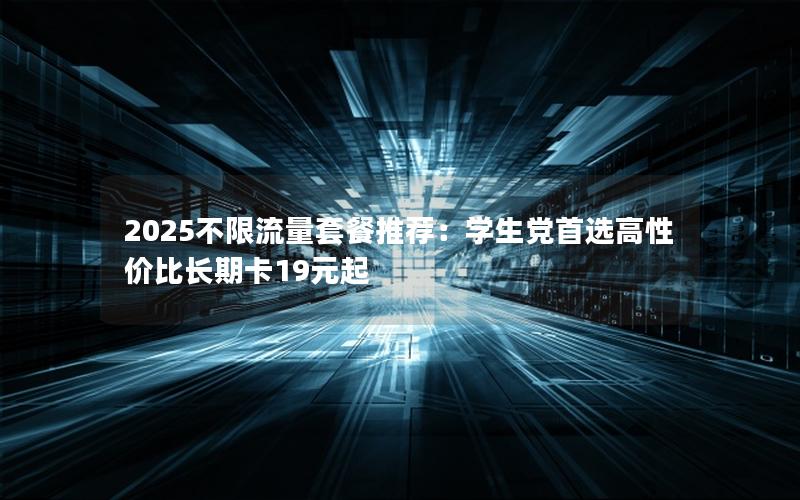 2025不限流量套餐推荐：学生党首选高性价比长期卡19元起