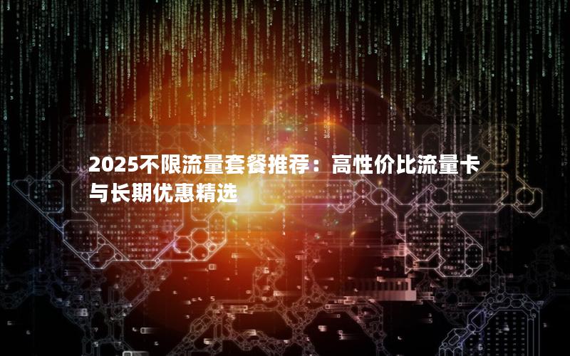 2025不限流量套餐推荐：高性价比流量卡与长期优惠精选