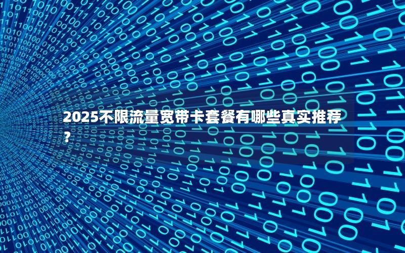 2025不限流量宽带卡套餐有哪些真实推荐？