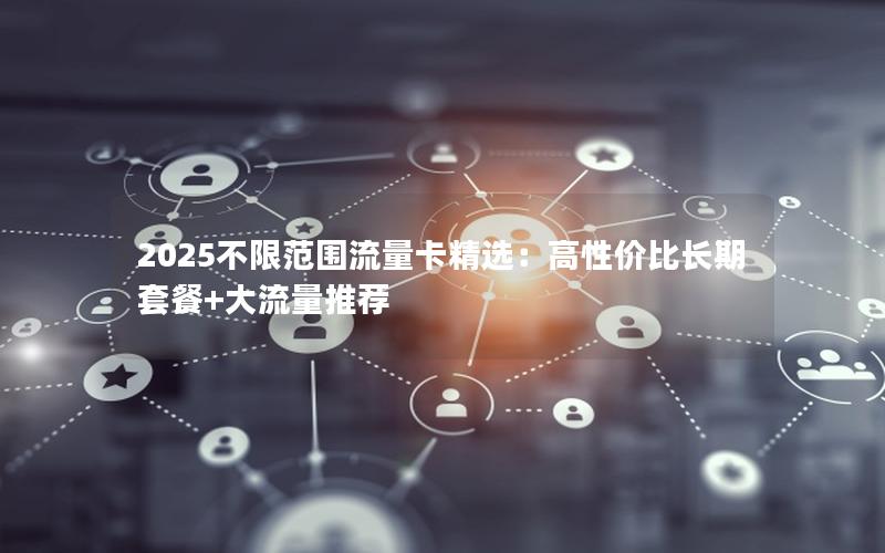 2025不限范围流量卡精选：高性价比长期套餐+大流量推荐