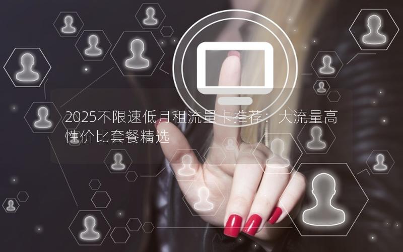 2025不限速低月租流量卡推荐：大流量高性价比套餐精选
