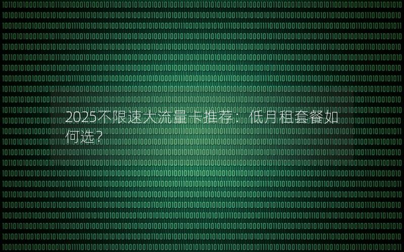 2025不限速大流量卡推荐：低月租套餐如何选？