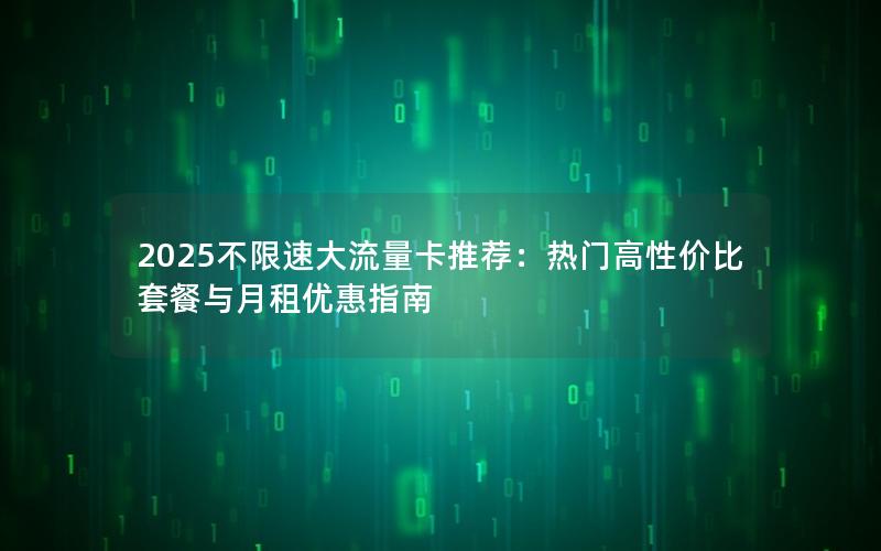 2025不限速大流量卡推荐：热门高性价比套餐与月租优惠指南
