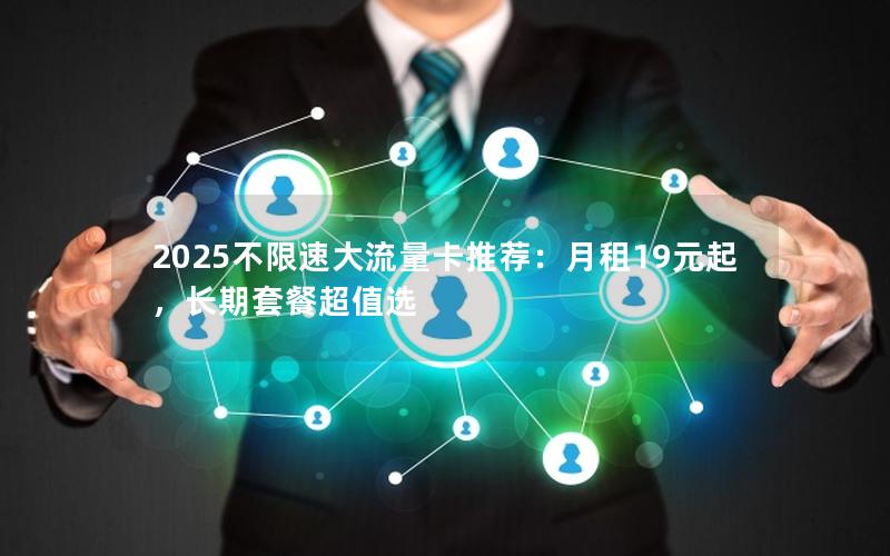 2025不限速大流量卡推荐：月租19元起，长期套餐超值选