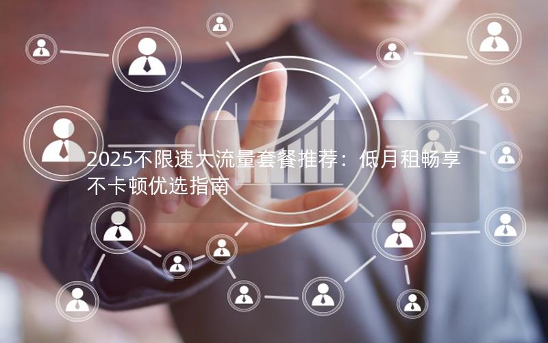 2025不限速大流量套餐推荐：低月租畅享不卡顿优选指南