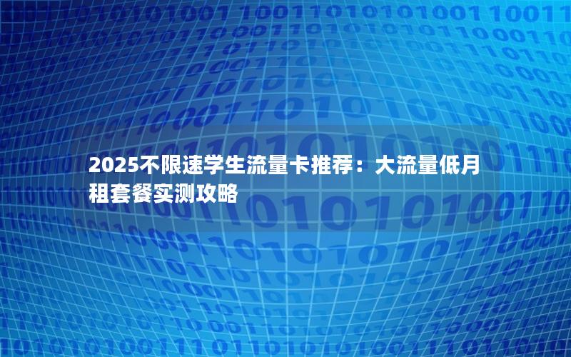 2025不限速学生流量卡推荐：大流量低月租套餐实测攻略