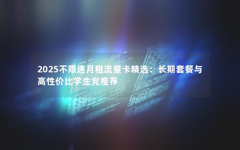 2025不限速月租流量卡精选：长期套餐与高性价比学生党推荐