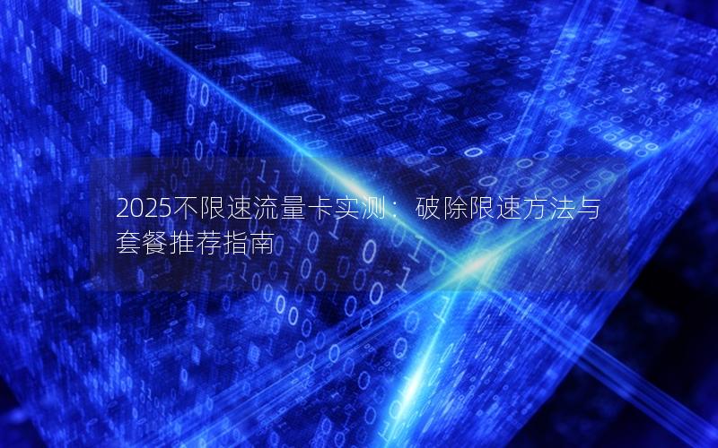 2025不限速流量卡实测：破除限速方法与套餐推荐指南